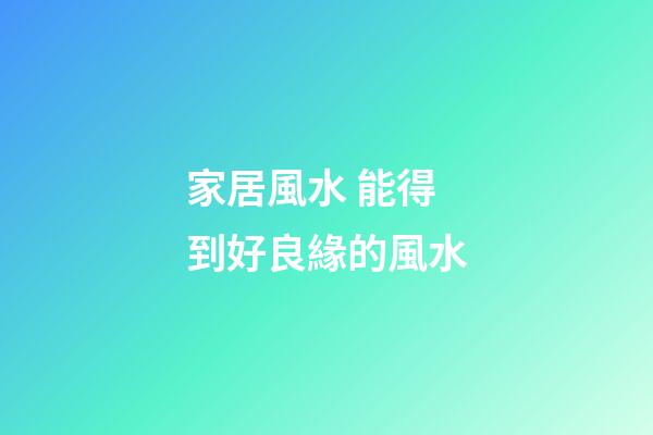 家居風水 能得到好良緣的風水